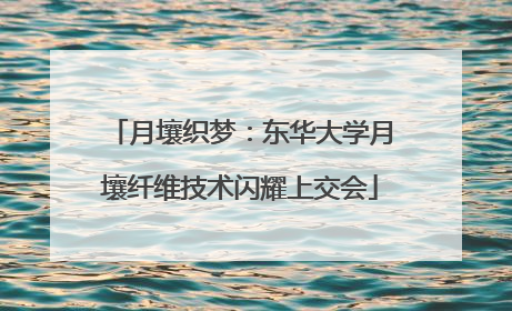 月壤织梦：东华大学月壤纤维技术闪耀上交会