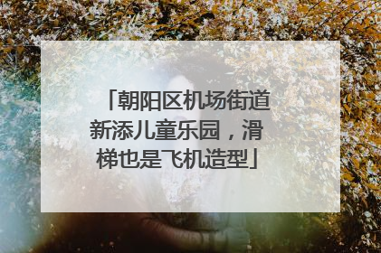 朝阳区机场街道新添儿童乐园，滑梯也是飞机造型
