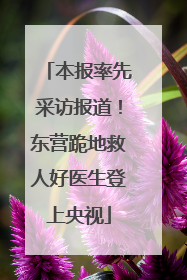 本报率先采访报道！东营跪地救人好医生登上央视