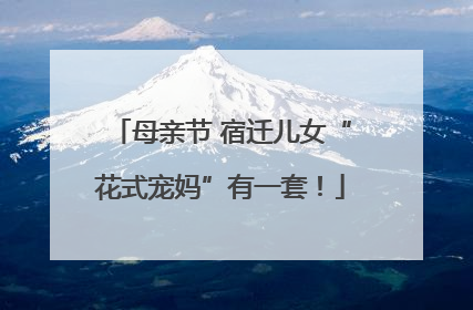 母亲节 宿迁儿女“花式宠妈”有一套！