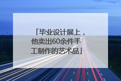 毕业设计展上，他卖出60余件手工制作的艺术品