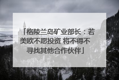 格陵兰岛矿业部长：若美欧不愿投资 将不得不寻找其他合作伙伴
