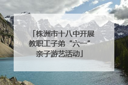 株洲市十八中开展教职工子弟“六一”亲子游艺活动