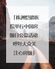 株洲恺德医院举行中国房颤日公益活动 呼吁大众关注心房颤