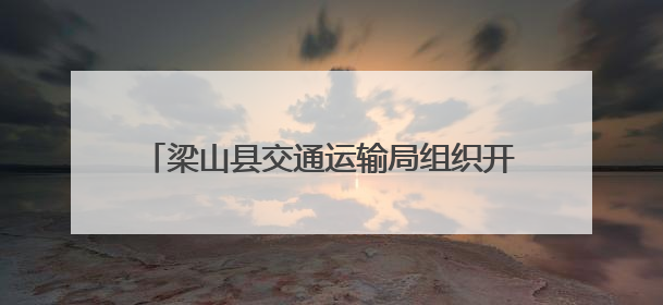 梁山县交通运输局组织开展“路政宣传月”活动