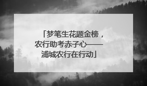梦笔生花题金榜，农行助考赤子心——浦城农行在行动
