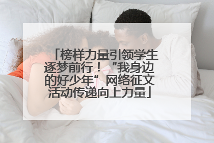 榜样力量引领学生逐梦前行！“我身边的好少年”网络征文活动传递向上力量