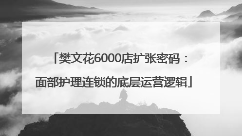 樊文花6000店扩张密码：面部护理连锁的底层运营逻辑