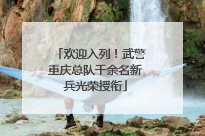 欢迎入列！武警重庆总队千余名新兵光荣授衔