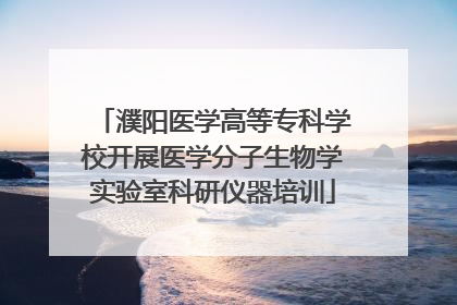 濮阳医学高等专科学校开展医学分子生物学实验室科研仪器培训