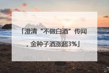 澄清“不做白酒”传闻，金种子酒涨超3%