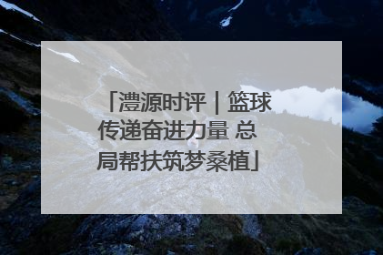 澧源时评｜篮球传递奋进力量 总局帮扶筑梦桑植