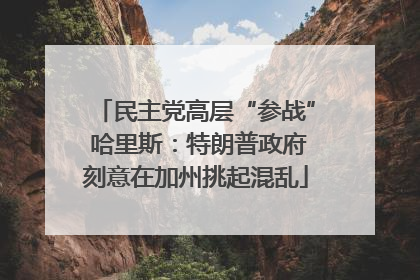 民主党高层“参战” 哈里斯：特朗普政府刻意在加州挑起混乱