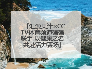 汇源果汁×CCTV体育频道强强联手 以健康之名共赴活力赛场