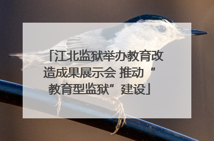 江北监狱举办教育改造成果展示会 推动“教育型监狱”建设