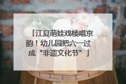 江夏萌娃戏楼唱京韵！幼儿园把六一过成“非遗文化节”