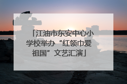 江油市东安中心小学校举办“红领巾爱祖国”文艺汇演