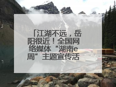 江湖不远，岳阳很近！全国网络媒体“湖南e周”主题宣传活动在岳阳启动