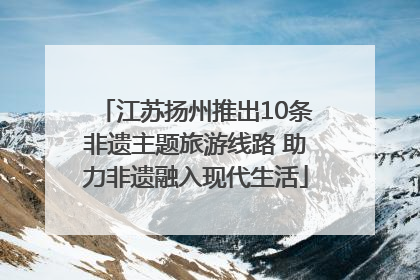 江苏扬州推出10条非遗主题旅游线路 助力非遗融入现代生活