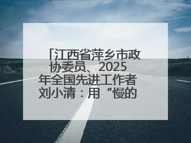 江西省萍乡市政协委员、2025年全国先进工作者刘小清：用“慢的艺术”铺就“爱的长征”