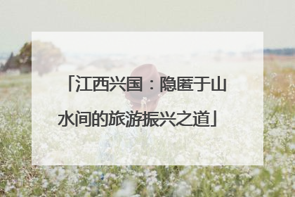 江西兴国：隐匿于山水间的旅游振兴之道