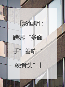 汤恒明：跨界“多面手”善啃“硬骨头”