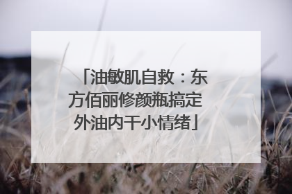 油敏肌自救：东方佰丽修颜瓶搞定外油内干小情绪