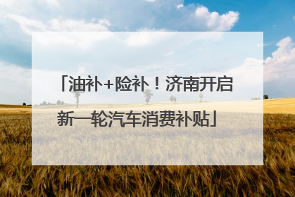油补+险补！济南开启新一轮汽车消费补贴