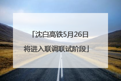 沈白高铁5月26日将进入联调联试阶段
