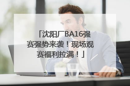 沈阳厂BA16强赛强势来袭！现场观赛福利拉满！