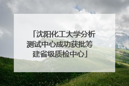 沈阳化工大学分析测试中心成功获批筹建省级质检中心