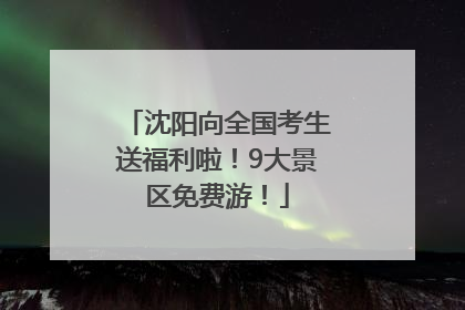 沈阳向全国考生送福利啦！9大景区免费游！