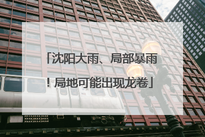沈阳大雨、局部暴雨！局地可能出现龙卷
