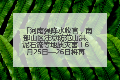 河南强降水收官，南部山区注意防范山洪、泥石流等地质灾害！6月25日—26日将再迎大范围降水