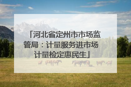 河北省定州市市场监管局：计量服务进市场 计量检定惠民生
