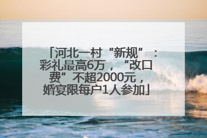 河北一村“新规”：彩礼最高6万，“改口费”不超2000元，婚宴限每户1人参加