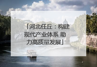 河北任丘：构建现代产业体系 助力高质量发展