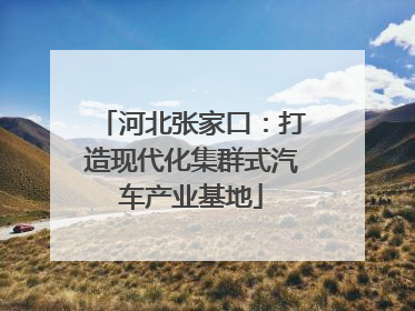 河北张家口：打造现代化集群式汽车产业基地