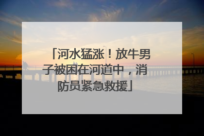 河水猛涨！放牛男子被困在河道中，消防员紧急救援