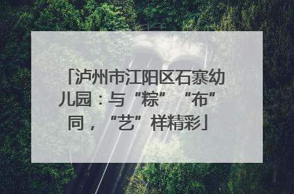 泸州市江阳区石寨幼儿园：与“粽”“布”同，“艺”样精彩
