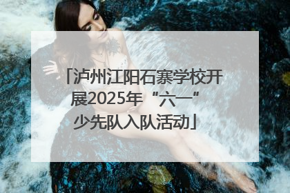 泸州江阳石寨学校开展2025年“六一”少先队入队活动