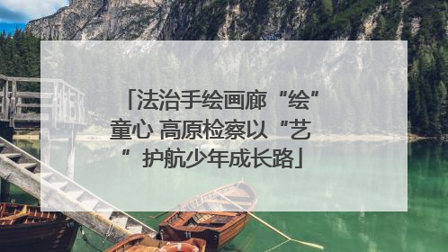法治手绘画廊“绘”童心 高原检察以“艺”护航少年成长路