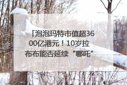 泡泡玛特市值超3600亿港元！10岁拉布布能否延续“哪吒”神话？｜热财经