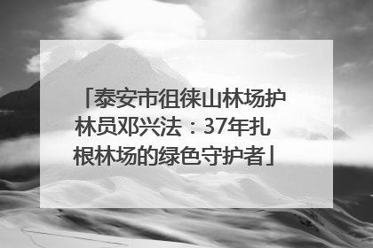 泰安市徂徕山林场护林员邓兴法：37年扎根林场的绿色守护者