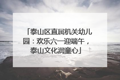 泰山区直属机关幼儿园：欢乐六一迎端午，泰山文化润童心