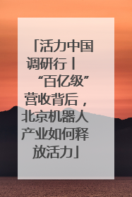 活力中国调研行丨 “百亿级”营收背后，北京机器人产业如何释放活力