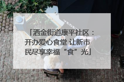 洒金街道康平社区：开办爱心食堂 让新市民尽享幸福“食”光