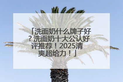 洗面奶什么牌子好？洗面奶十大公认好评推荐！2025清爽超给力！