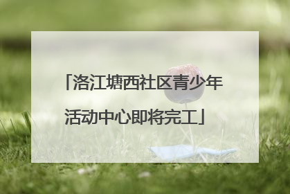 洛江塘西社区青少年活动中心即将完工