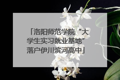 洛阳师范学院“大学生实习就业基地”落户伊川滨河高中